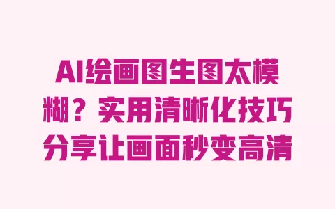 AI绘画图生图太模糊？实用清晰化技巧分享让画面秒变高清