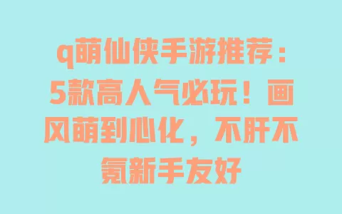 q萌仙侠手游推荐：5款高人气必玩！画风萌到心化，不肝不氪新手友好