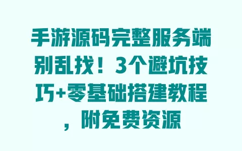 手游源码完整服务端别乱找！3个避坑技巧+零基础搭建教程，附免费资源
