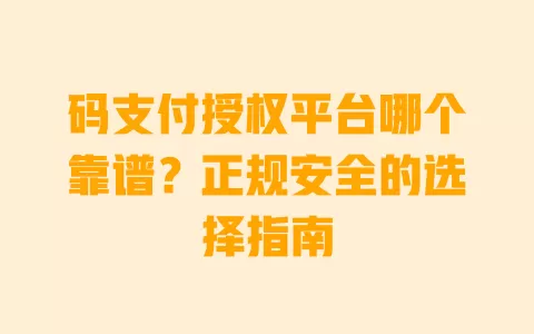 码支付授权平台哪个靠谱？正规安全的选择指南