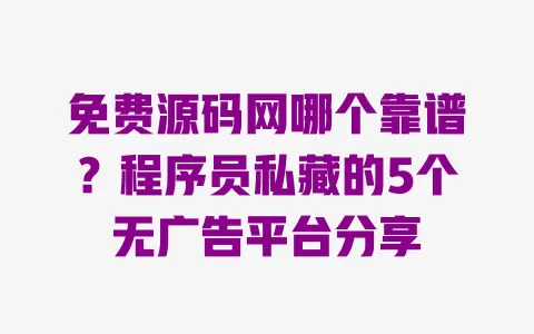 免费源码网哪个靠谱？程序员私藏的5个无广告平台分享