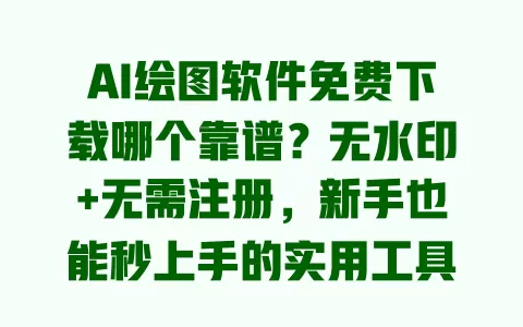 AI绘图软件免费下载哪个靠谱？无水印+无需注册，新手也能秒上手的实用工具推荐