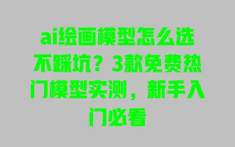 ai绘画模型怎么选不踩坑？3款免费热门模型实测，新手入门必看