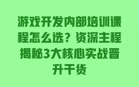 游戏开发内部培训课程怎么选？资深主程揭秘3大核心实战晋升干货