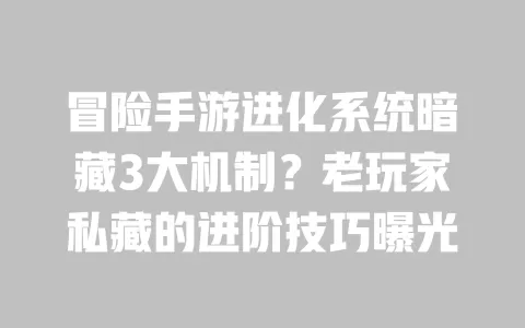 冒险手游进化系统暗藏3大机制？老玩家私藏的进阶技巧曝光