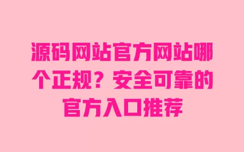 源码网站官方网站哪个正规？安全可靠的官方入口推荐
