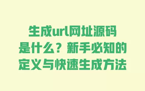 生成url网址源码是什么？新手必知的定义与快速生成方法