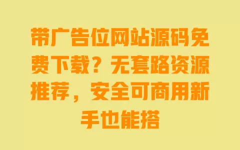 带广告位网站源码免费下载？无套路资源推荐，安全可商用新手也能搭