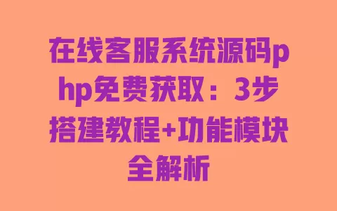 在线客服系统源码php免费获取：3步搭建教程+功能模块全解析
