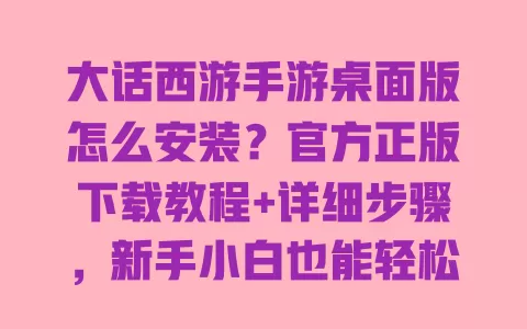大话西游手游桌面版怎么安装?官方正版下载教程+详细步骤,新手小白也能轻松搞定