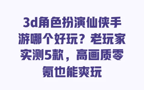 3d角色扮演仙侠手游哪个好玩？老玩家实测5款，高画质零氪也能爽玩