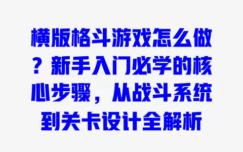 横版格斗游戏怎么做？新手入门必学的核心步骤，从战斗系统到关卡设计全解析