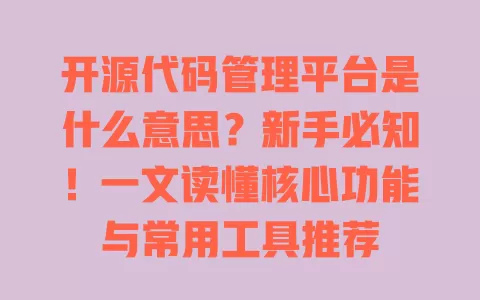 开源代码管理平台是什么意思？新手必知！一文读懂核心功能与常用工具推荐