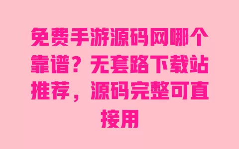 免费手游源码网哪个靠谱？无套路下载站推荐，源码完整可直接用