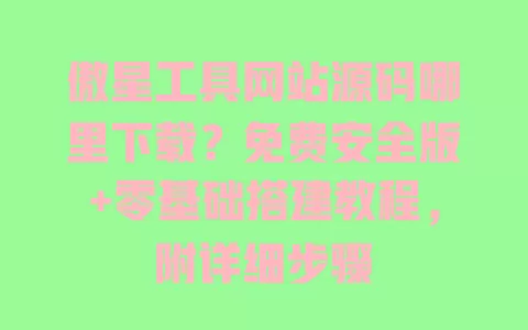 傲星工具网站源码哪里下载？免费安全版+零基础搭建教程，附详细步骤