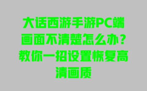 大话西游手游PC端画面不清楚怎么办？教你一招设置恢复高清画质