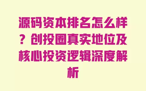 源码资本排名怎么样？创投圈真实地位及核心投资逻辑深度解析