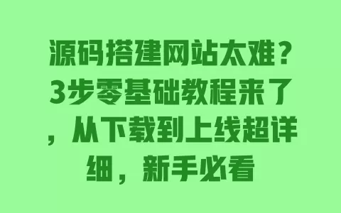 源码搭建网站太难？3步零基础教程来了，从下载到上线超详细，新手必看