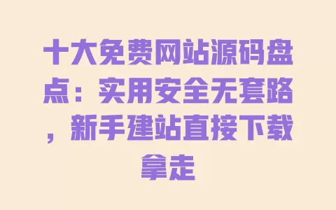 十大免费网站源码盘点：实用安全无套路，新手建站直接下载拿走