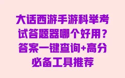大话西游手游科举考试答题器哪个好用？答案一键查询+高分必备工具推荐