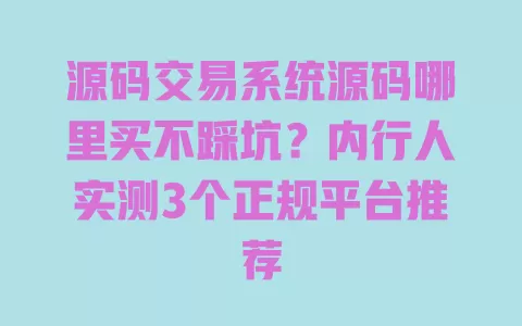 源码交易系统源码哪里买不踩坑？内行人实测3个正规平台推荐