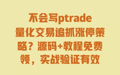 不会写ptrade量化交易追抓涨停策略？源码+教程免费领，实战验证有效