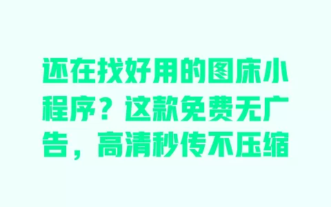 还在找好用的图床小程序？这款免费无广告，高清秒传不压缩
