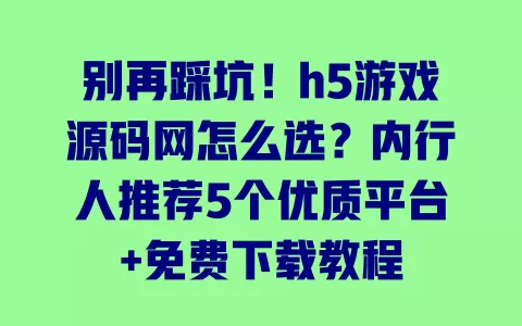 别再踩坑！h5游戏源码网怎么选？内行人推荐5个优质平台+免费下载教程
