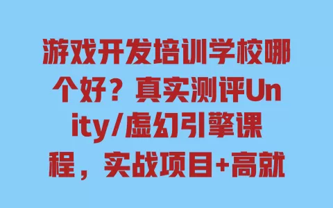 游戏开发培训学校哪个好？真实测评Unity/虚幻引擎课程，实战项目+高就业率避坑指南