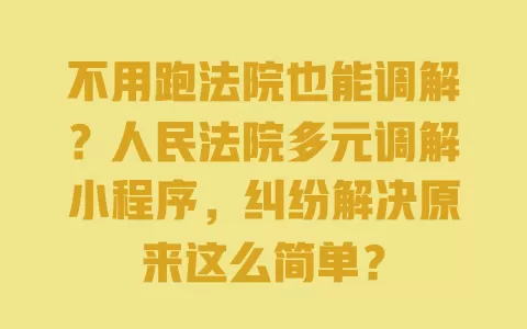 不用跑法院也能调解？人民法院多元调解小程序，纠纷解决原来这么简单？