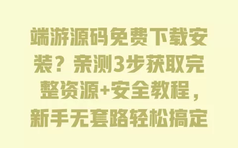 端游源码免费下载安装？亲测3步获取完整资源+安全教程，新手无套路轻松搞定！