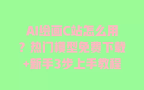 AI绘画C站怎么用？热门模型免费下载+新手3步上手教程