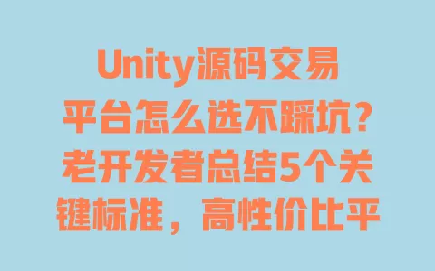 Unity源码交易平台怎么选不踩坑？老开发者总结5个关键标准，高性价比平台推荐