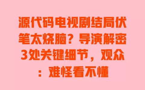 源代码电视剧结局伏笔太烧脑？导演解密3处关键细节，观众：难怪看不懂