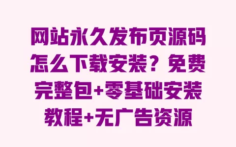 网站永久发布页源码怎么下载安装？免费完整包+零基础安装教程+无广告资源