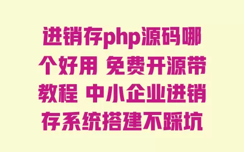 进销存php源码哪个好用免费开源带教程中小企业进销存系统搭建不踩坑