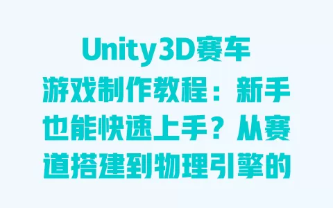 Unity3D赛车游戏制作教程：新手也能快速上手？从赛道搭建到物理引擎的5个核心步骤+避坑指南