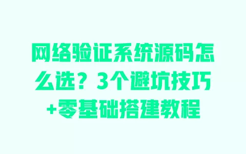 网络验证系统源码怎么选？3个避坑技巧+零基础搭建教程