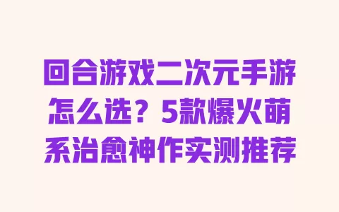 回合游戏二次元手游怎么选？5款爆火萌系治愈神作实测推荐