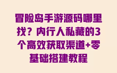 冒险岛手游源码哪里找？内行人私藏的3个高效获取渠道+零基础搭建教程