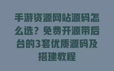 手游资源网站源码怎么选？免费开源带后台的3套优质源码及搭建教程
