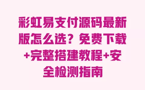彩虹易支付源码最新版怎么选？免费下载+完整搭建教程+安全检测指南