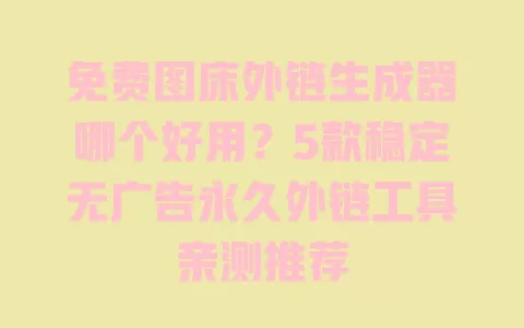 免费图床外链生成器哪个好用？5款稳定无广告永久外链工具亲测推荐