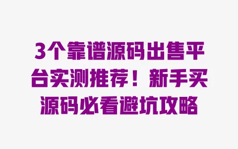 3个靠谱源码出售平台实测推荐!新手买源码必看避坑攻略