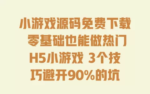 小游戏源码免费下载零基础也能做热门H5小游戏3个技巧避开90%的坑