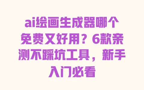 ai绘画生成器哪个免费又好用？6款亲测不踩坑工具，新手入门必看