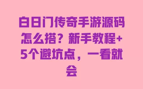 白日门传奇手游源码怎么搭？新手教程+5个避坑点，一看就会