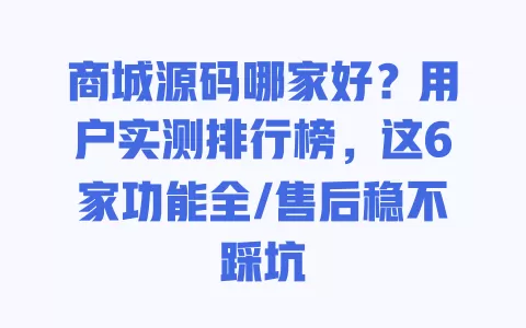 商城源码哪家好?用户实测排行榜,这6家功能全/售后稳不踩坑