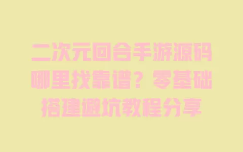二次元回合手游源码哪里找靠谱？零基础搭建避坑教程分享