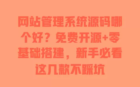 网站管理系统源码哪个好？免费开源+零基础搭建，新手必看这几款不踩坑